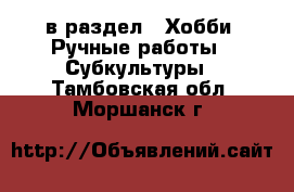  в раздел : Хобби. Ручные работы » Субкультуры . Тамбовская обл.,Моршанск г.